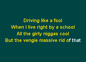 Driving like a fool
When I live right by a school

All the girly niggas cool
But the vengie massive rid of that