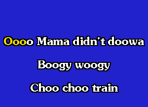 0000 Mama didn't doowa

Boogy woogy

Choo ch00 train