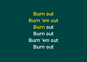 Burn out
Burn 'em out
Burn out

Burn out
Burn 'em out
Burn out