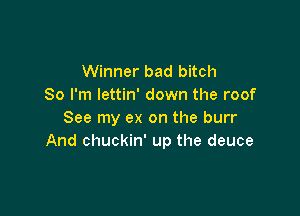 Winner bad bitch
So I'm lettin' down the roof

See my ex on the burr
And chuckin' up the deuce