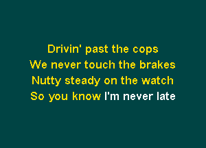 Drivin' past the cops
We never touch the brakes

Nutty steady on the watch
80 you know I'm never late