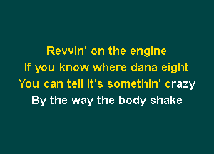 Revvin' on the engine
If you know where dana eight

You can tell it's somethin' crazy
By the way the body shake