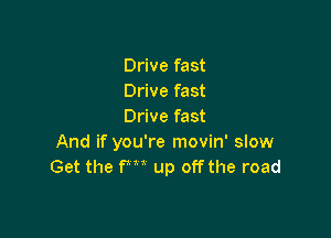 Drive fast
Drive fast
Drive fast

And if you're movin' slow
Get the fm up off the road