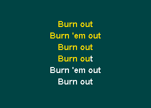 Burn out
Burn 'em out
Burn out

Burn out
Burn 'em out
Burn out