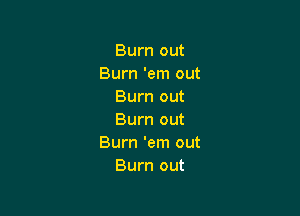 Burn out
Burn 'em out
Burn out

Burn out
Burn 'em out
Burn out