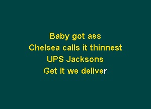 Baby got ass
Chelsea calls it thinnest

UPS Jacksons
Get it we deliver