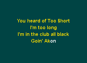 You heard of Too Short
I'm too long

I'm in the club all black
Goin' Akon