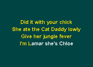 Did it with your chick
She ate the Cat Daddy lowly

Give her jungle fever
I'm Lamar she's Chloe