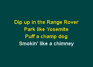 Dip up in the Range Rover
Park like Yosemite

Puff a champ dog
Smokin' like a chimney