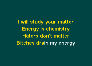 I will study your matter
Energy is chemistry

Haters don't matter
Bitches drain my energy