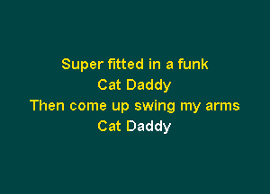 Super fitted in a funk
Cat Daddy

Then come up swing my arms
Cat Daddy