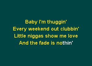 Baby I'm thuggin'
Every weekend out clubbin'

Little niggas show me love
And the fade is nothin'