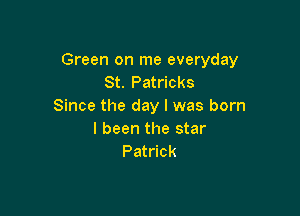 Green on me everyday
St. Patricks
Since the day l was born

I been the star
Patrick