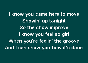 I know you came here to move
Showin' up tonight
So the show improve

I know you feel so girl
When you're feelin' the groove
And I can show you how it's done