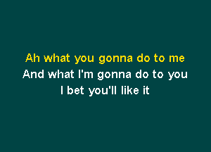 Ah what you gonna do to me
And what I'm gonna do to you

I bet you'll like it