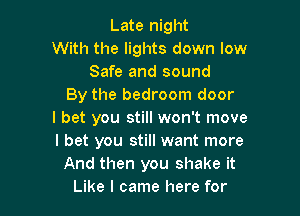 Late night
With the lights down low
Safe and sound
By the bedroom door

I bet you still won't move
I bet you still want more
And then you shake it
Like I came here for