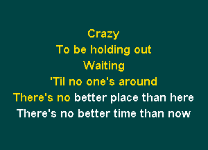 Crazy
To be holding out
Waiting

'Til no one's around
There's no better place than here
There's no better time than now