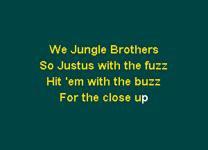 We Jungle Brothers
80 Justus with the fuzz

Hit 'em with the buzz
For the close up