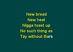 New bread
New heat
Nigga toast up

No such thing as
Tay without Bars