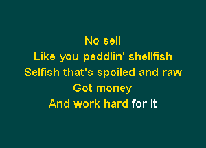 No sell
Like you peddlin' shellfish
Selfish that's spoiled and raw

Got money
And work hard for it