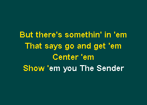 But there's somethin' in 'em
That says 90 and get 'em

Center 'em
Show 'em you The Sender