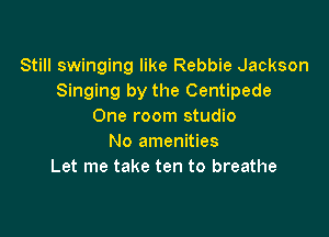 Still swinging like Rebbie Jackson
Singing by the Centipede
One room studio

No amenities
Let me take ten to breathe