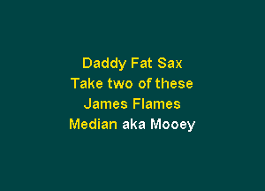 Daddy Fat Sax
Take two ofthese

James Flames
Median aka Mooey