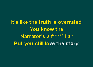 It's like the truth is overrated
You know the

Narrator's a Wm liar
But you still love the story