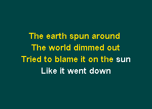 The earth spun around
The world dimmed out

Tried to blame it on the sun
Like it went down