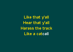 Like that yall
Hear that Val!

Harass the track
Like a catcall