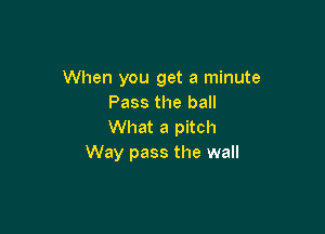 When you get a minute
Pass the ball

What a pitch
Way pass the wall