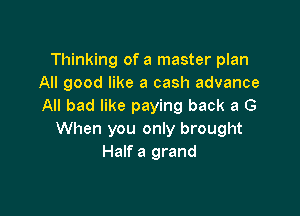 Thinking of a master plan
All good like a cash advance
All bad like paying back a G

When you only brought
Half a grand