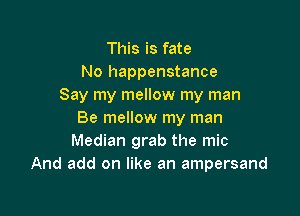 This is fate
No happenstance
Say my mellow my man

Be mellow my man
Median grab the mic
And add on like an ampersand