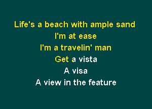 Life's a beach with ample sand
I'm at ease
I'm a travelin' man

Get a vista
A visa
A view in the feature
