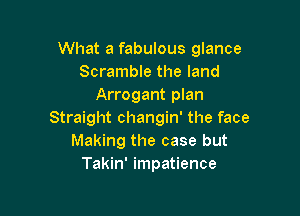 What a fabulous glance
Scramble the land
Arrogant plan

Straight changin' the face
Making the case but
Takin' impatience