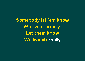 Somebody let 'em know
We live eternally

Let them know
We live eternally