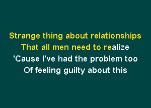 Strange thing about relationships
That all men need to realize
'Cause I've had the problem too
Of feeling guilty about this