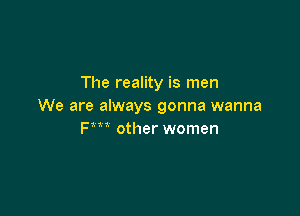 The reality is men
We are always gonna wanna

Fm other women