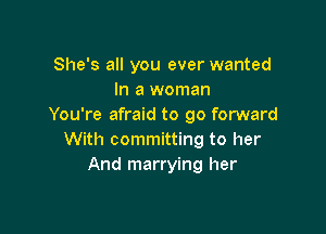She's all you ever wanted
In a woman
You're afraid to go forward

With committing to her
And marrying her