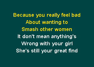 Because you really feel bad
About wanting to
Smash other women

It don't mean anything's
Wrong with your girl
She's still your great find