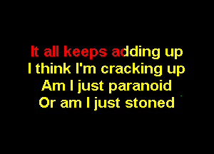 It all keeps adding up
I think I'm cracking up

Am I just paranoid
Or am I just stoned -