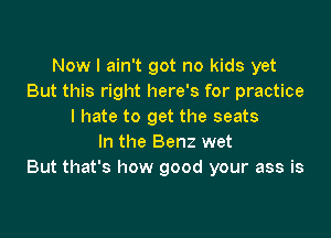 Now I ain't got no kids yet
But this right here's for practice
I hate to get the seats

In the Benz wet
But that's how good your ass is
