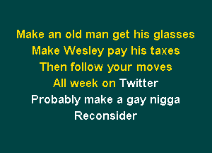 Make an old man get his glasses
Make Wesley pay his taxes
Then follow your moves

All week on Twitter
Probably make a gay nigga
Reconsider