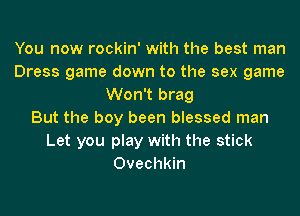 You now rockin' with the best man
Dress game down to the sex game
Won't brag
But the boy been blessed man
Let you play with the stick
Ovechkin