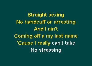 Straight sexing
No handcuff or arresting
And I ain't

Coming off a my last name
'Cause I really can't take
No stressing