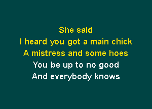 She said
I heard you got a main chick
A mistress and some hoes

You be up to no good
And everybody knows