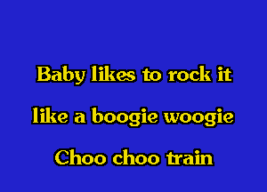Baby likes to rock it

like a boogie woogie

Choo choo train