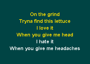 On the grind
Tryna fund this lettuce
I love it

When you give me head
I hate it
When you give me headaches