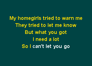 My homegirls tried to warn me
They tried to let me know
But what you got

I need a lot
80 I can't let you go