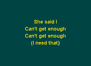 She said I
Can't get enough

Can't get enough
(I need that)